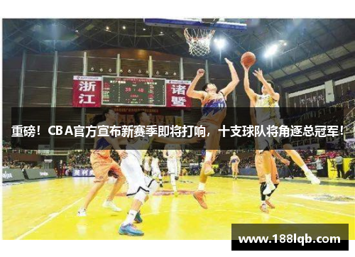 重磅！CBA官方宣布新赛季即将打响，十支球队将角逐总冠军！