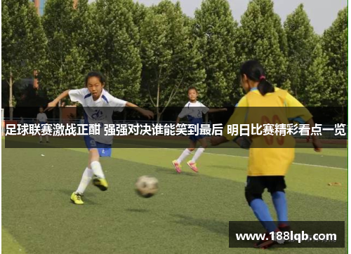 足球联赛激战正酣 强强对决谁能笑到最后 明日比赛精彩看点一览