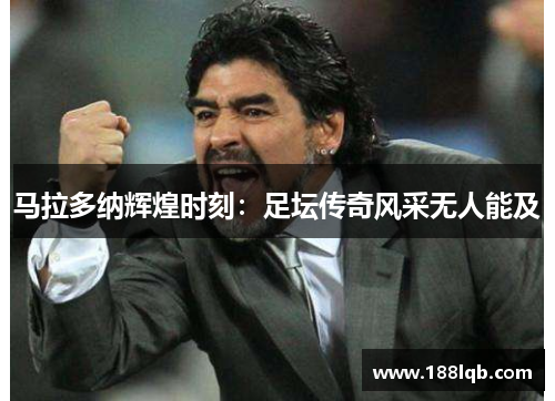 马拉多纳辉煌时刻：足坛传奇风采无人能及