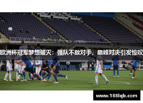 欧洲杯冠军梦想破灭：强队不敌对手，巅峰对决引发惊叹