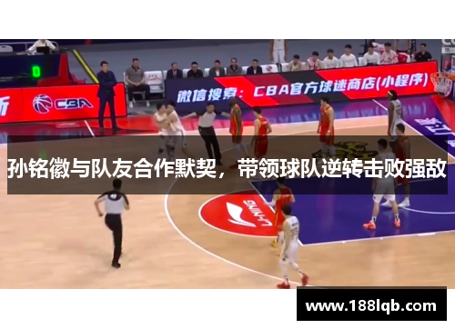 孙铭徽与队友合作默契，带领球队逆转击败强敌
