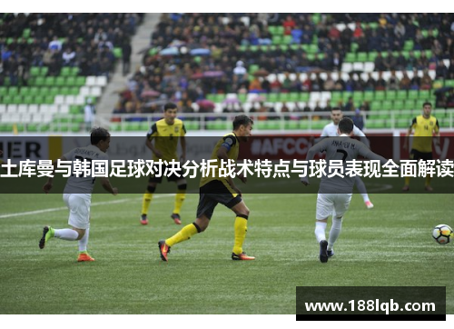 土库曼与韩国足球对决分析战术特点与球员表现全面解读