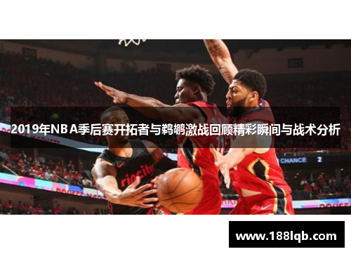 2019年NBA季后赛开拓者与鹈鹕激战回顾精彩瞬间与战术分析
