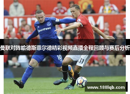 曼联对阵哈德斯菲尔德精彩视频直播全程回顾与赛后分析