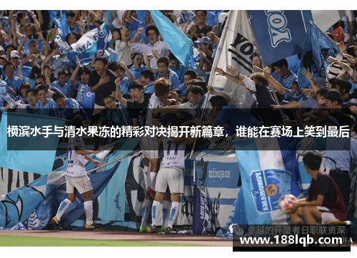 横滨水手与清水果冻的精彩对决揭开新篇章，谁能在赛场上笑到最后