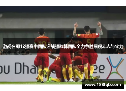 激战在即12强赛中国队迎战强敌韩国队全力争胜展现斗志与实力