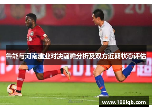 鲁能与河南建业对决前瞻分析及双方近期状态评估
