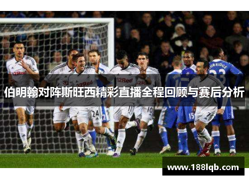 伯明翰对阵斯旺西精彩直播全程回顾与赛后分析
