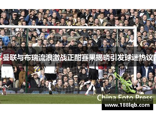曼联与布瑞流浪激战正酣赛果揭晓引发球迷热议