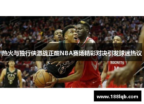 热火与独行侠激战正酣NBA赛场精彩对决引发球迷热议