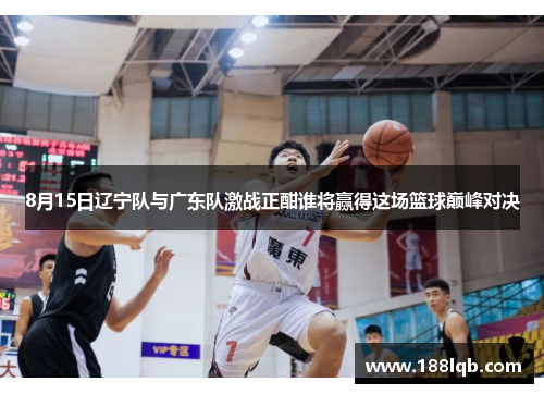 8月15日辽宁队与广东队激战正酣谁将赢得这场篮球巅峰对决