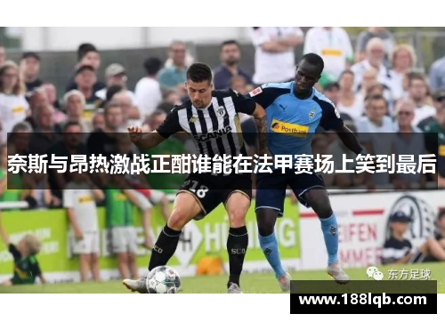 奈斯与昂热激战正酣谁能在法甲赛场上笑到最后